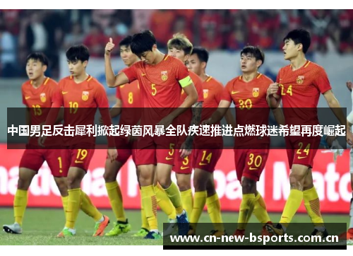 中国男足反击犀利掀起绿茵风暴全队疾速推进点燃球迷希望再度崛起 中国男足反击犀利掀起绿茵风暴全队疾速推进点燃球迷希望再度崛起