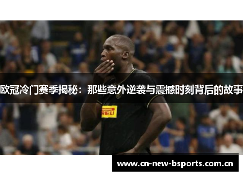 欧冠冷门赛季揭秘：那些意外逆袭与震撼时刻背后的故事