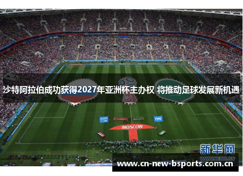沙特阿拉伯成功获得2027年亚洲杯主办权 将推动足球发展新机遇