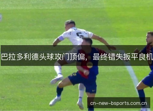 巴拉多利德头球攻门顶偏，最终错失扳平良机