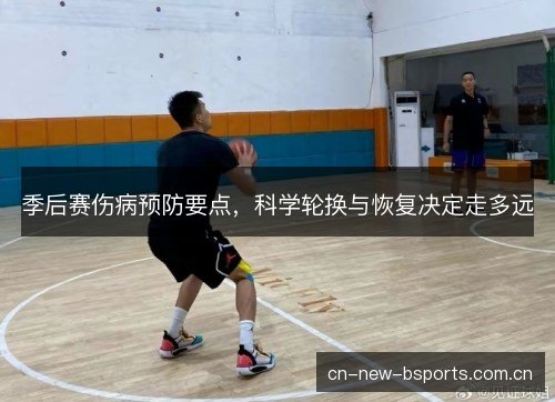 季后赛伤病预防要点，科学轮换与恢复决定走多远