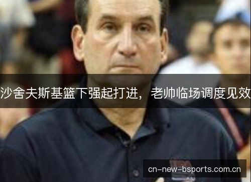沙舍夫斯基篮下强起打进,老帅临场调度见效 沙舍夫斯基篮下强起打进,老帅临场调度见效