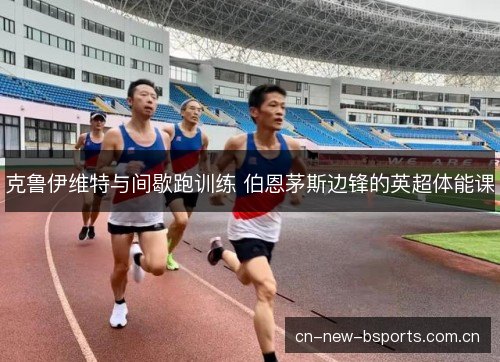 克鲁伊维特与间歇跑训练 伯恩茅斯边锋的英超体能课
